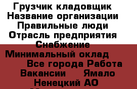 Грузчик-кладовщик › Название организации ­ Правильные люди › Отрасль предприятия ­ Снабжение › Минимальный оклад ­ 26 000 - Все города Работа » Вакансии   . Ямало-Ненецкий АО,Муравленко г.